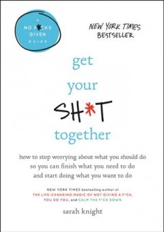 Get your sh*t together : how to stop worrying about what you should do so you can finish what you need to do and start doing what you want to do  Cover Image