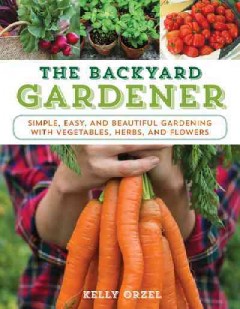 The backyard gardener : simple, easy, and beautiful gardening with vegetables, herbs, and flowers  Cover Image
