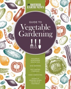 The Mother Earth News guide to vegetable gardening : building and maintaining healthy soil, wise watering, pest control strategies, home composting, dozens of growing guides for fruits & vegetables. Cover Image