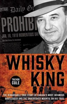 The whisky king : the remarkable true story of Canada's most infamous bootlegger and the undercover Mountie on his trail  Cover Image