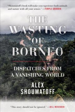 The wasting of Borneo : dispatches from a vanishing world  Cover Image