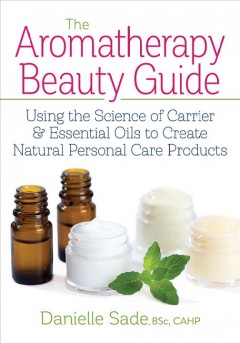 The aromatherapy beauty guide : using the science of carrier & essential oils to create natural personal care products  Cover Image