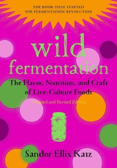 Wild fermentation : the flavor, nutrition, and craft of live-culture foods  Cover Image