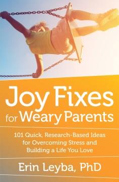 Joy fixes for weary parents : 101 quick, research-based ideas for overcoming stress and building a life you love  Cover Image