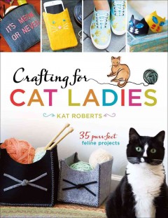 Crafting for cat ladies : 35 purr-fect feline projects  Cover Image