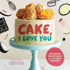 Cake, I love you : decadent, delectable, and do-able recipes  Cover Image