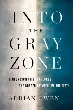 Into the gray zone : a neuroscientist explores the border between life and death  Cover Image