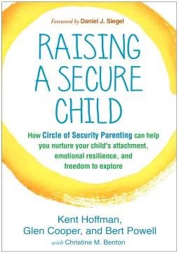 Raising a secure child : how circle of security parenting can help you nurture your child's attachment, emotional resilience, and freedom to explore  Cover Image