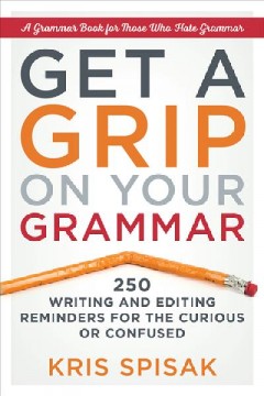 Get a grip on your grammar : 250 writing and editing reminders for the curious or confused : a grammar book for those who hate grammar  Cover Image