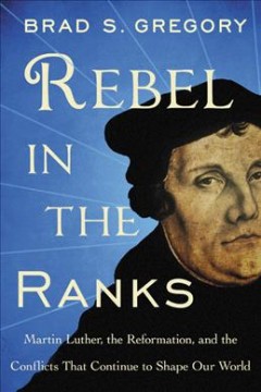 Rebel in the ranks : Martin Luther, the Reformation, and the conflicts that continue to shape our world  Cover Image