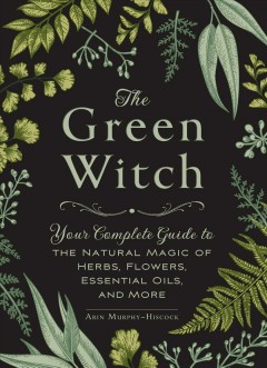 The green witch : your complete guide to the natural magic of herbs, flowers, essential oils, and more  Cover Image