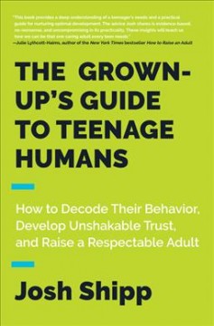 The grown-up's guide to teenage humans : how to decode their behavior, develop unshakable trust, and raise a respectable adult  Cover Image