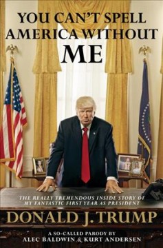 You can't spell America without me : the really tremendous inside story of my fantastic first year as president Donald J. Trump  Cover Image