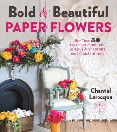 Bold & beautiful paper flowers : more than 50 easy paper blooms and gorgeous arrangements you can make at home  Cover Image