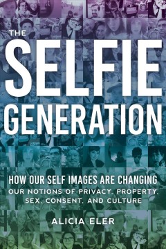 The selfie generation : how our self-images are changing our notions of privacy, sex, consent, and culture  Cover Image