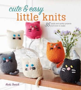 Cute & easy little knits : 35 quick and quirky projects you'll love to make  Cover Image