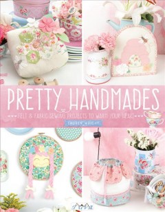 Pretty handmades : felt & fabric sewing projects to warm your heart  Cover Image