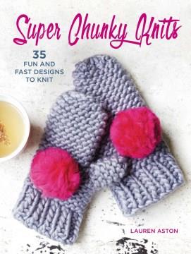 Super chunky knits : 35 fun and fast designs  Cover Image