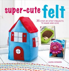 Super-cute felt : 35 step-by-step projcts to make and give  Cover Image