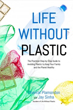 Life without plastic : the practical step-by-step guide to avoiding plastic to keep your family and the planet healthy  Cover Image