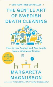 The gentle art of Swedish death cleaning : how to free yourself and your family from a lifetime of clutter  Cover Image