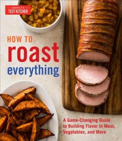 How to roast everything : a game-changing guide to building flavor in meat, vegetables, and more  Cover Image