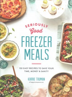 Seriously good freezer meals : 150 easy recipes to save your time, money & sanity  Cover Image