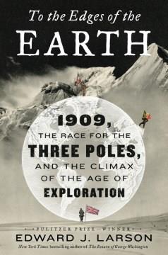 To the edges of the Earth : 1909, the race for the three poles, and the climax of the age of exploration  Cover Image
