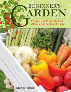 Beginner's garden : a practical guide to growing vegetables & fruit without getting your hands too dirty  Cover Image