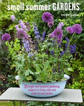 Small Summer Gardens : 35 bright and beautiful gardening projects to bring color and scent to your garden  Cover Image