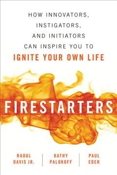 Firestarters : how innovators, instigators and initiators can inspire you to ignite your own life  Cover Image
