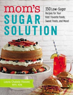 Mom's sugar solution : 150 low-sugar recipes for your kids' favorite foods, sweet treats, and more!  Cover Image