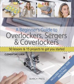 A beginner's guide to overlockers, sergers & coverlockers : 50 lessons & 15 projects to get you started  Cover Image