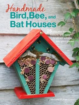 Handmade bird, bee, and bat houses : 25 beautiful homes, feeders, and more to attract wildlife into your garden  Cover Image