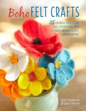 Boho felt crafts : 35 colorful projects for gifts, decorations, faux flowers and succulents, and much more  Cover Image