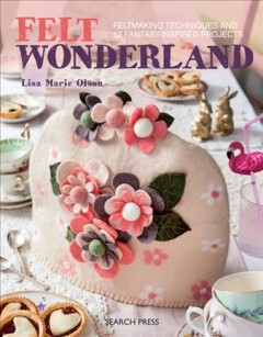 Felt wonderland : felt-making techniques and 12 fantasy-inspired projects  Cover Image