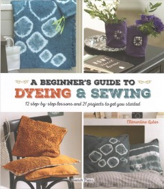 A beginner's guide to dyeing & sewing : 12 step-by-step lessons and 21 projects to get you started  Cover Image