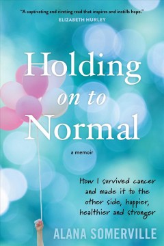 Holding on to normal : how I survived cancer and made it to the other side, happier, healthier and stronger  Cover Image