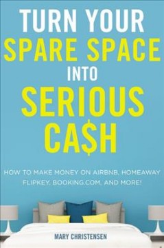 Turn your spare space into serious cash : how to make money on Airbnb, HomeAway, FlipKey, Booking.com, and more!  Cover Image