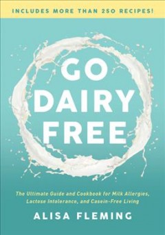 Go dairy free : the ultimate guide and cookbook for milk allergies, lactose intolerance, and casein-free living  Cover Image