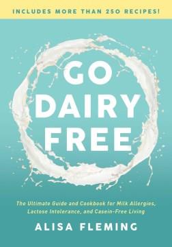 Go dairy free : the ultimate guide and cookbook for milk allergies, lactose intolerance, and casein-free living  Cover Image