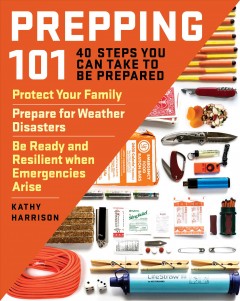 Prepping 101 : 40 steps you can take to be prepared : protect your family, prepare for weather disasters, and be ready and resilient when emergencies arise  Cover Image