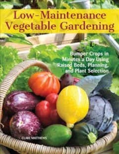 Low-maintenance vegetable gardening : bumper crops in minutes a day using raised beds, planning, and plant selection  Cover Image