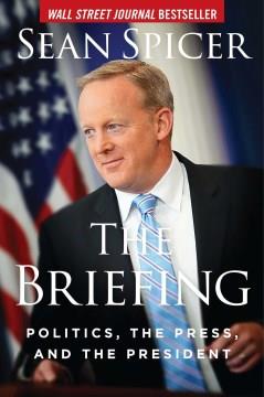 The briefing : politics, the press, and the president  Cover Image