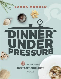 Dinner under pressure : 6-ingredient instant one-pot meals  Cover Image