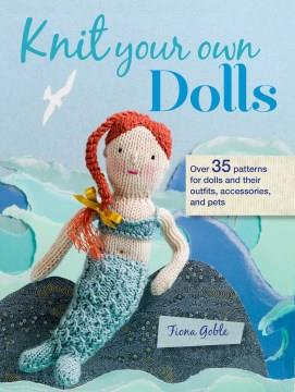 Knit your own dolls : over 35 patterns for dolls & their outfits, accessories, & pets  Cover Image