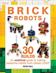 Brick robots : an unofficial guide too making 30 awesome robots from classic lego  Cover Image