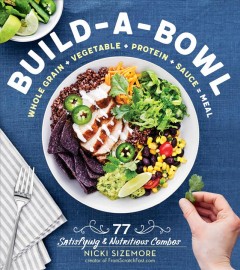 Build-a-bowl : whole grain + vegetable + protein + sauce = meal : 77 satisfying & nutritious combos  Cover Image