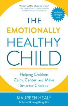 The emotionally healthy child : helping children calm, center, and make smarter choices  Cover Image