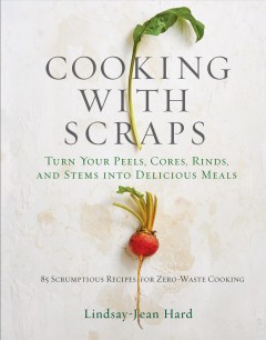 Cooking with scraps : turn your peels, cores, rinds, and stems into delicious meals : 85 scrumptious recipes for zero-waste cooking  Cover Image